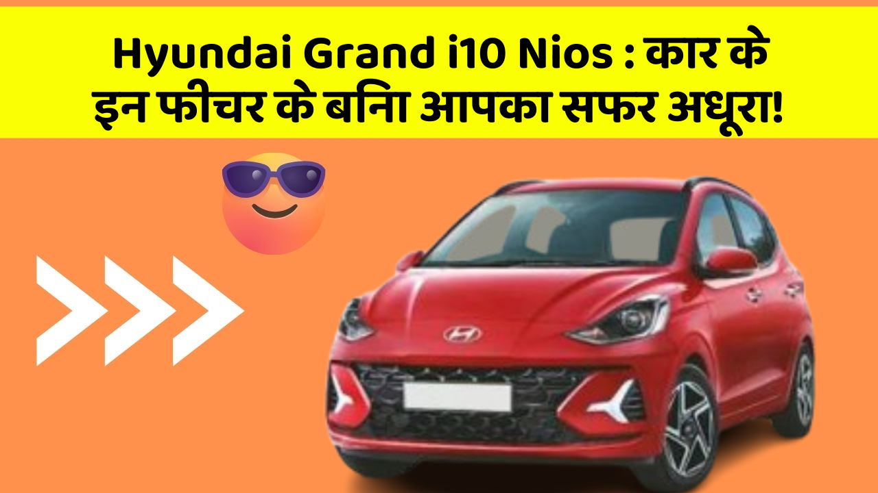 Hyundai Grand i10 Nios:कार के इन फीचर के बिना आपका सफर अधूरा!