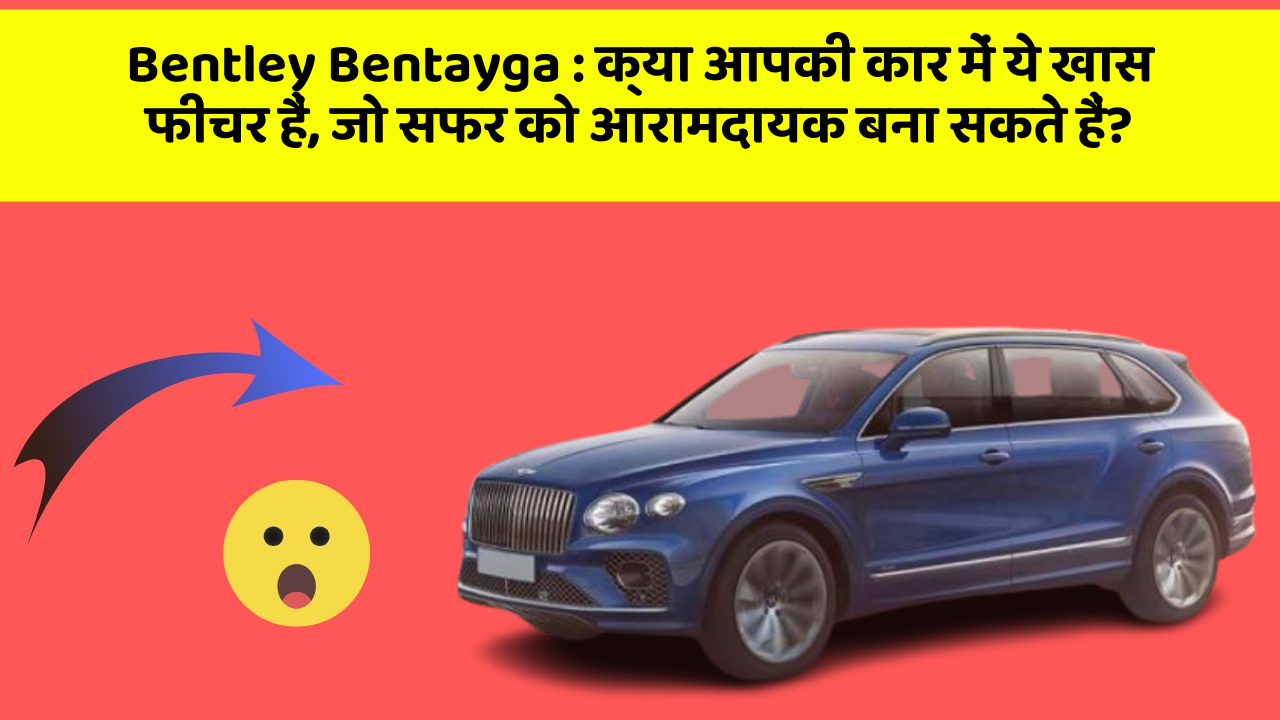 Bentley Bentayga : क्या आपकी कार में ये खास फीचर हैं, जो सफर को आरामदायक बना सकते हैं?