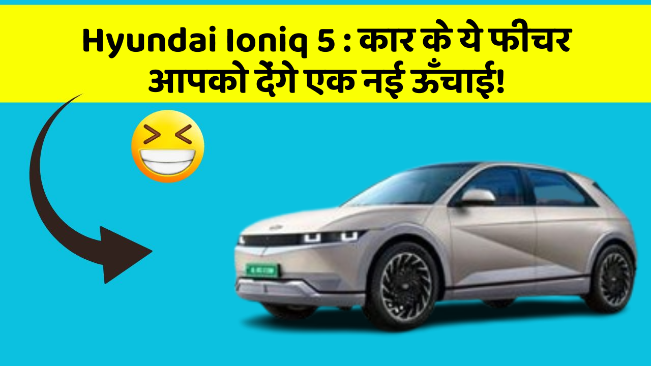 Hyundai Ioniq 5 : कार के ये फीचर आपको देंगे एक नई ऊँचाई!