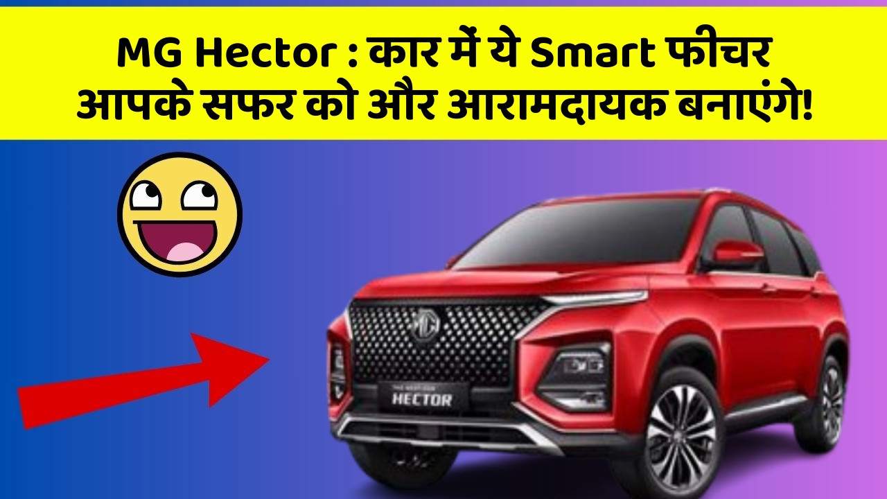 MG Hector : कार में ये Smart फीचर आपके सफर को और आरामदायक बनाएंगे!