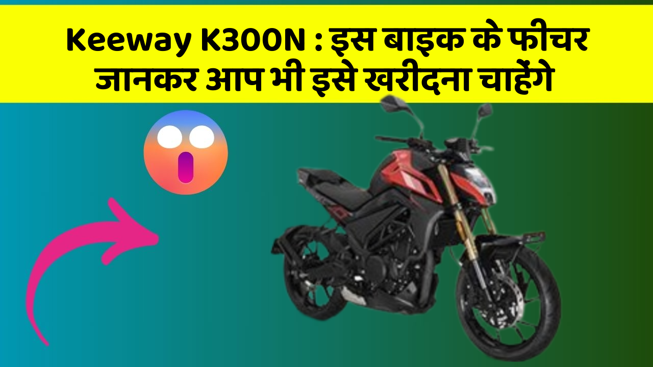 Keeway K300N: क्या आपकी कार में ये फीचर हैं?