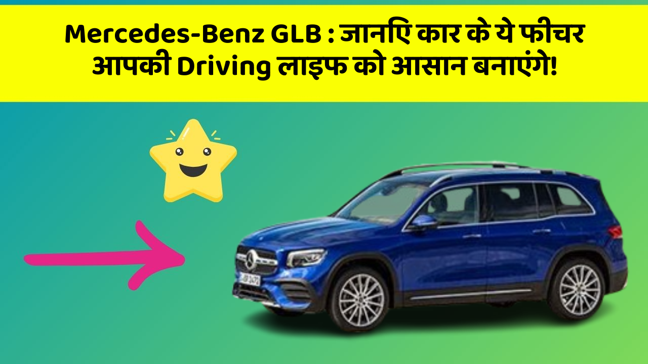 Mercedes-Benz GLB : जानिए कार के ये फीचर आपकी Driving लाइफ को आसान बनाएंगे!