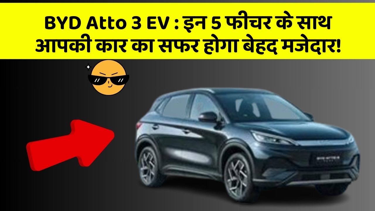 BYD Atto 3 EV : इन 5 फीचर के साथ आपकी कार का सफर होगा बेहद मजेदार!