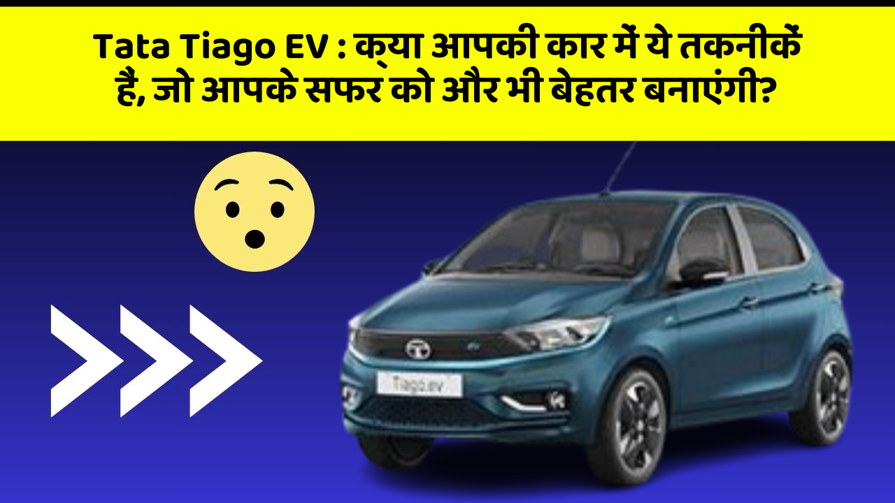 Tata Tiago EV: क्या आपकी कार में ये तकनीकें हैं, जो आपके सफर को और भी बेहतर बनाएंगी?
