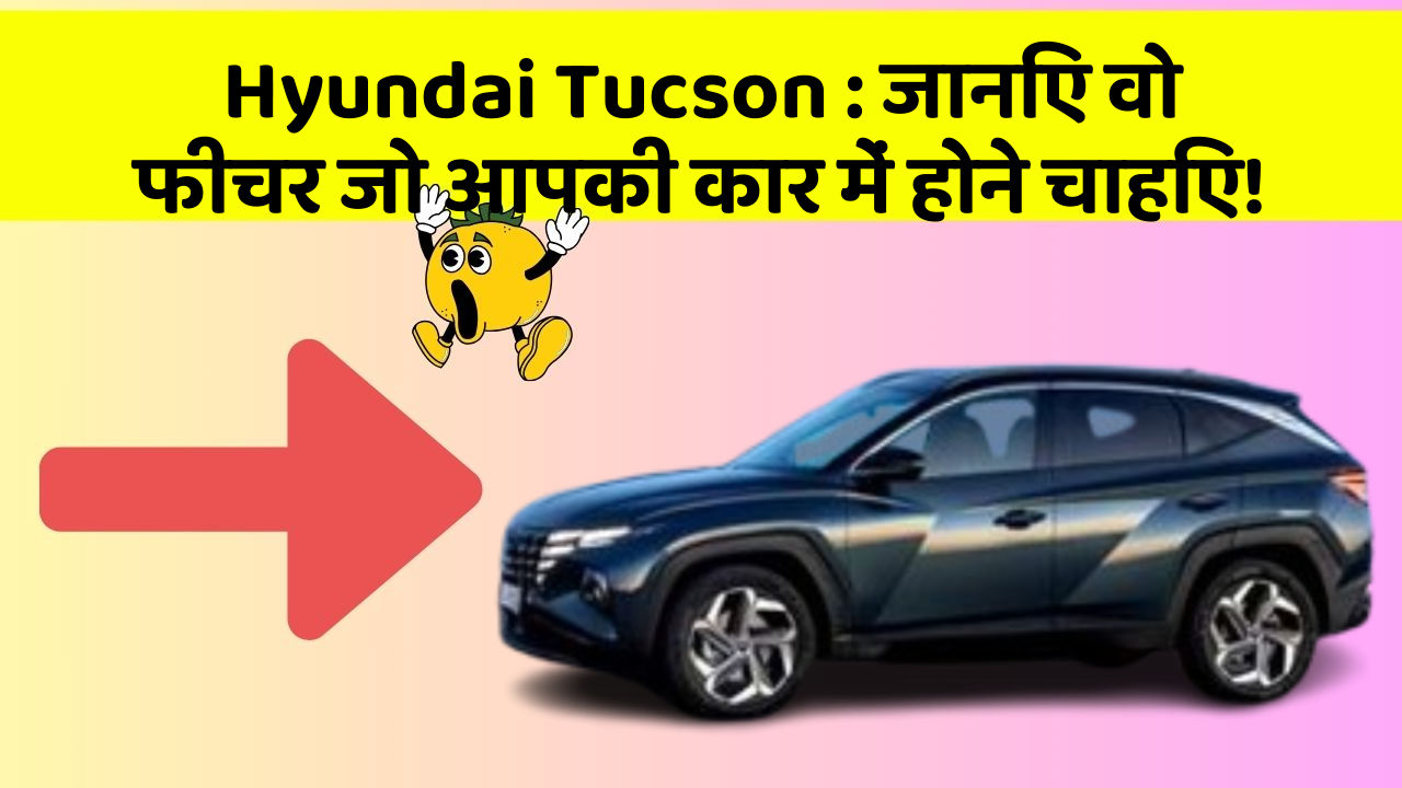 Hyundai Tucson : जानिए वो फीचर जो आपकी कार में होने चाहिए!