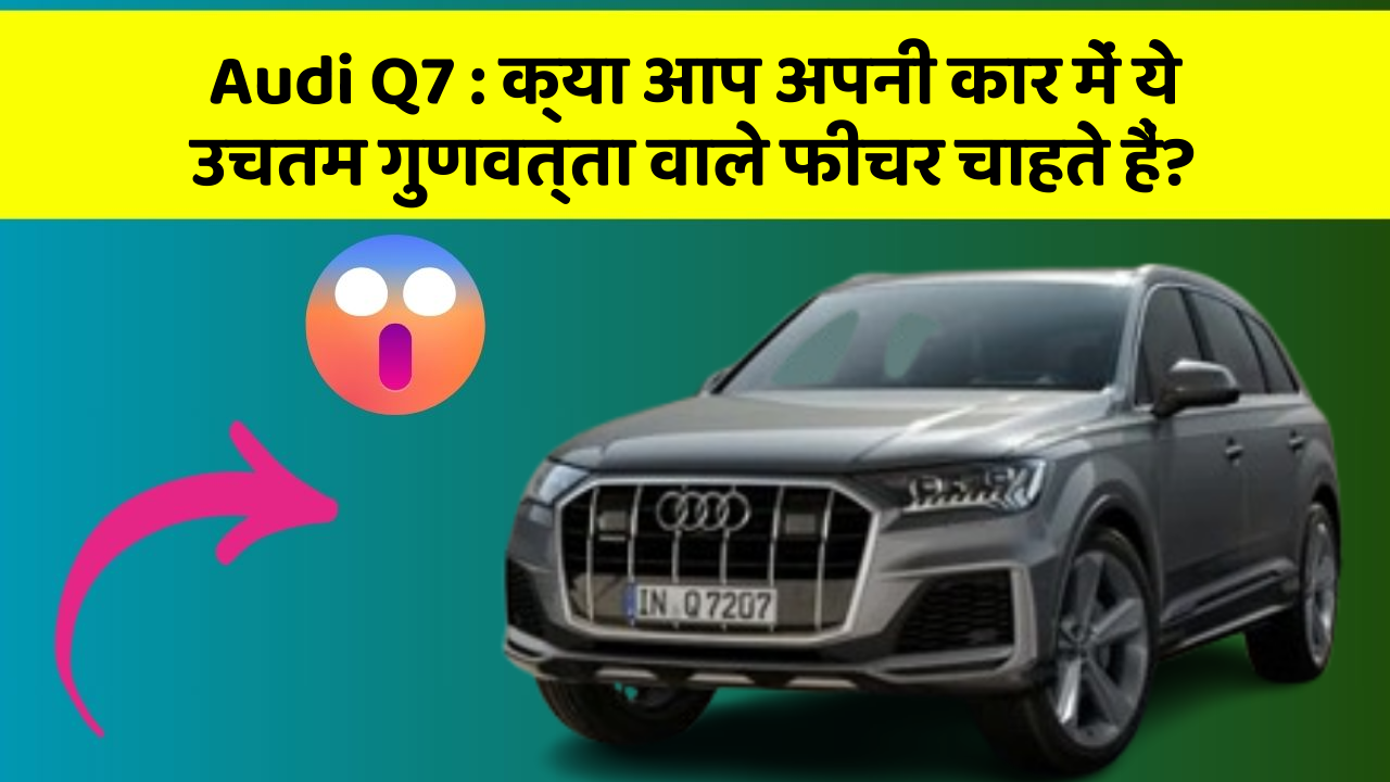 Audi Q7 : क्या आप अपनी कार में ये उचतम गुणवत्ता वाले फीचर चाहते हैं?