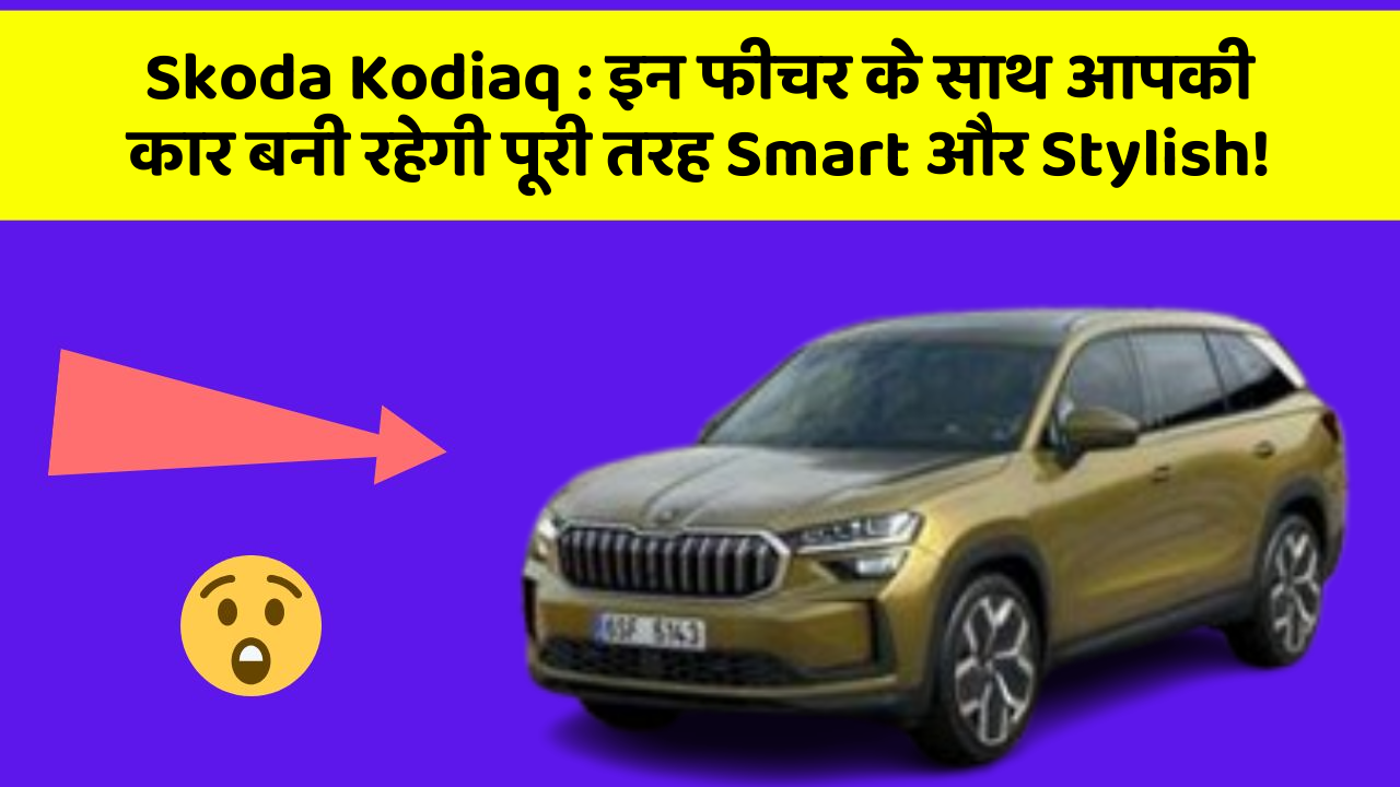 Skoda Kodiaq: इन फीचर के साथ आपकी कार बनी रहेगी पूरी तरह Smart और Stylish!