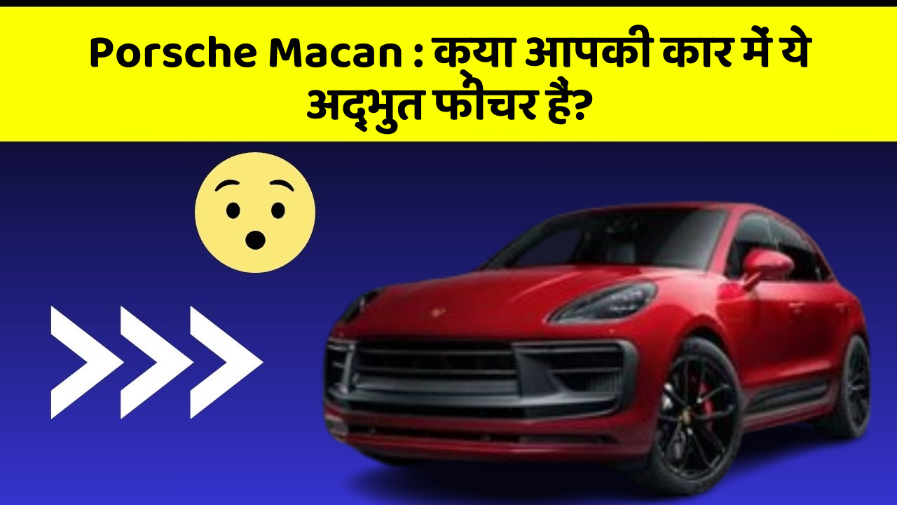 Porsche Macan:क्या आपकी कार में ये अद्भुत फीचर हैं?