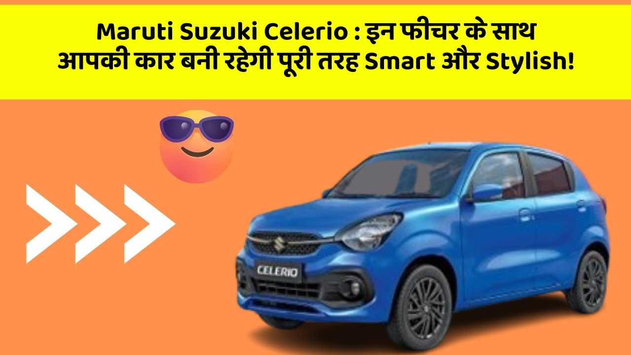 Maruti Suzuki Celerio : इन फीचर के साथ आपकी कार बनी रहेगी पूरी तरह Smart और Stylish!