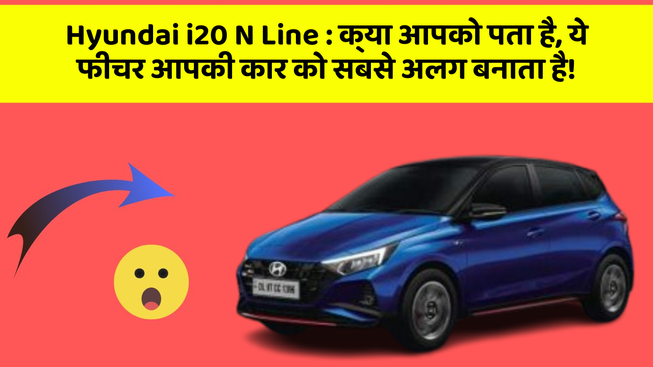 Hyundai i20 N Line : क्या आपको पता है, ये फीचर आपकी कार को सबसे अलग बनाता है!