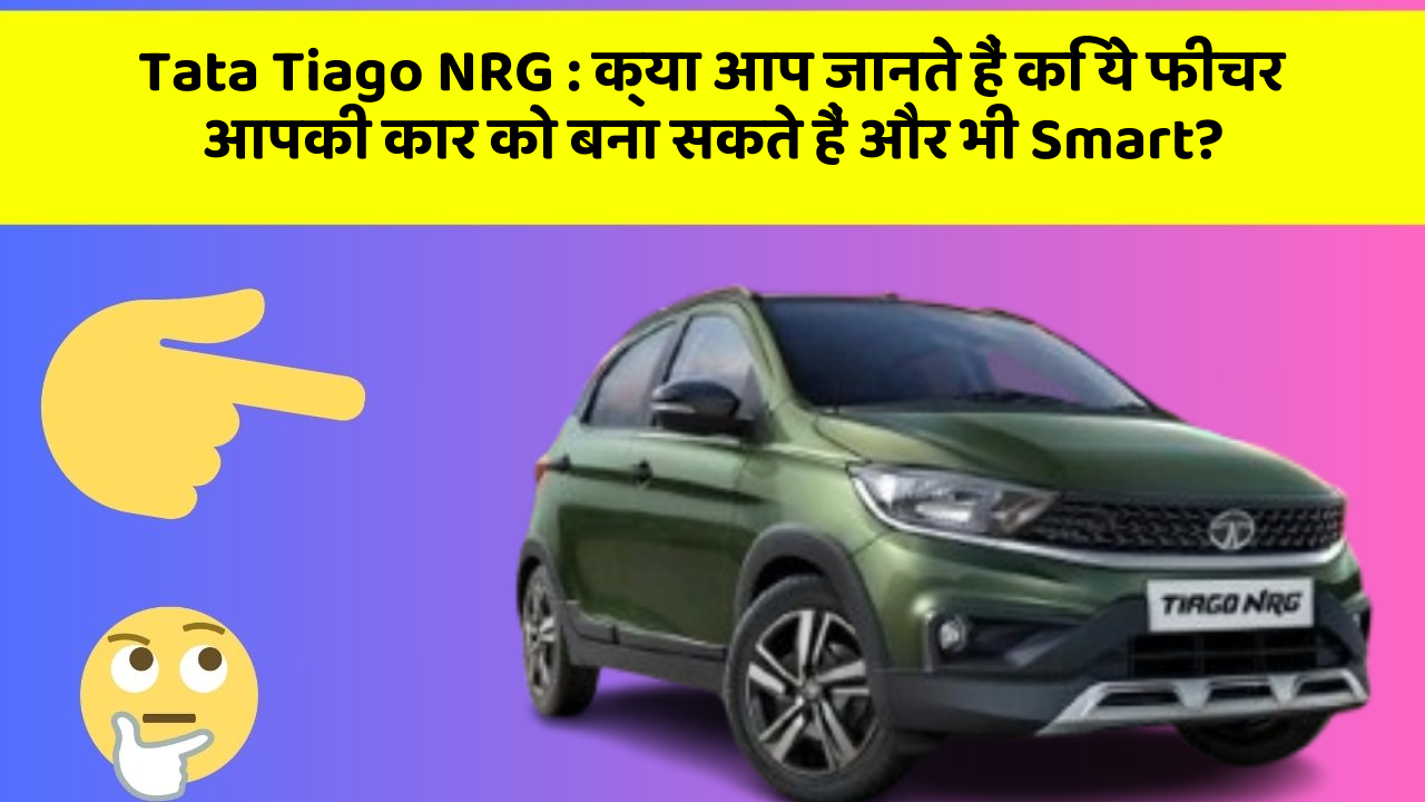 Tata Tiago NRG : क्या आप जानते हैं कि ये फीचर आपकी कार को बना सकते हैं और भी Smart?