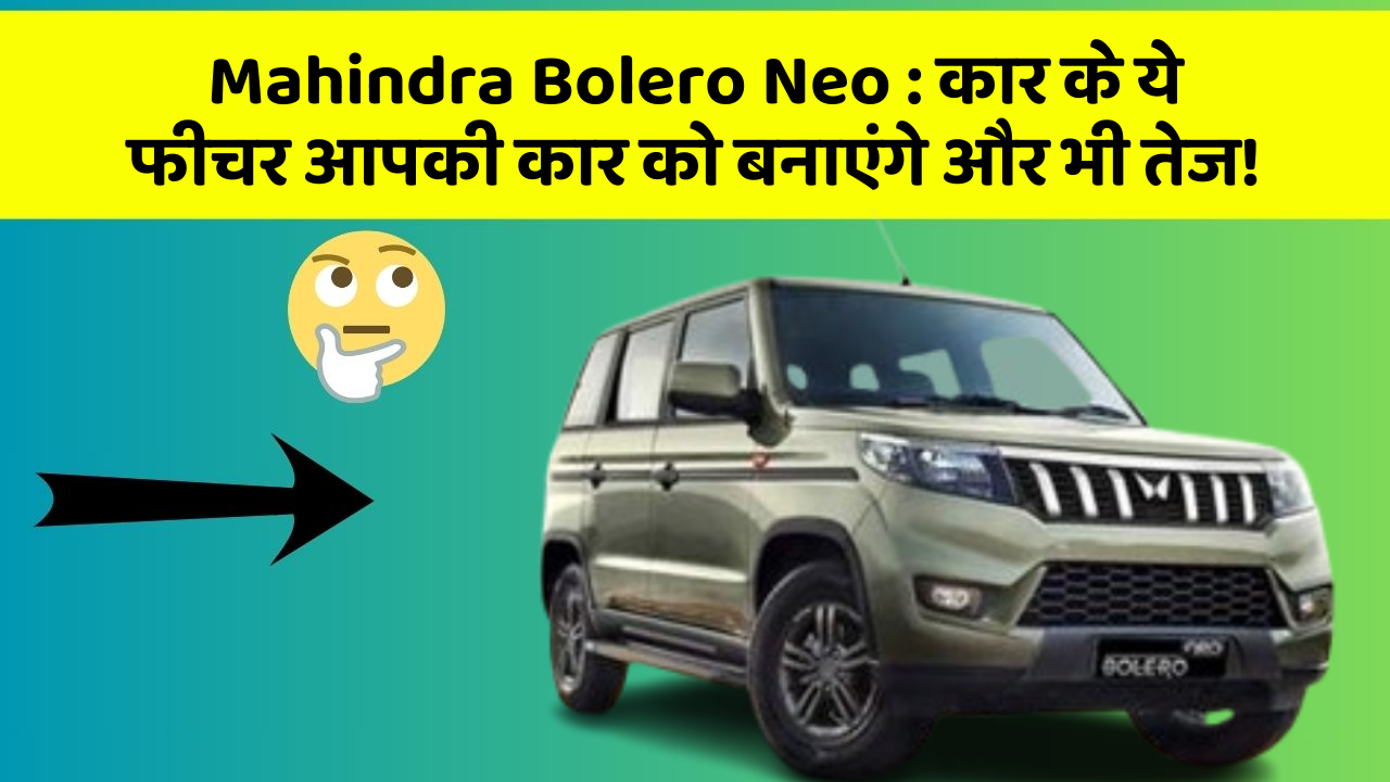 Mahindra Bolero Neo:कार के ये फीचर आपकी कार को बनाएंगे और भी तेज!