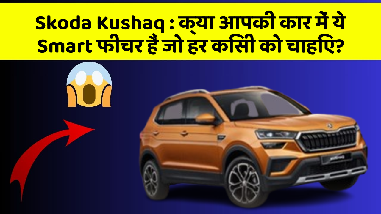 Skoda Kushaq : क्या आपकी कार में ये Smart फीचर हैं जो हर किसी को चाहिए?