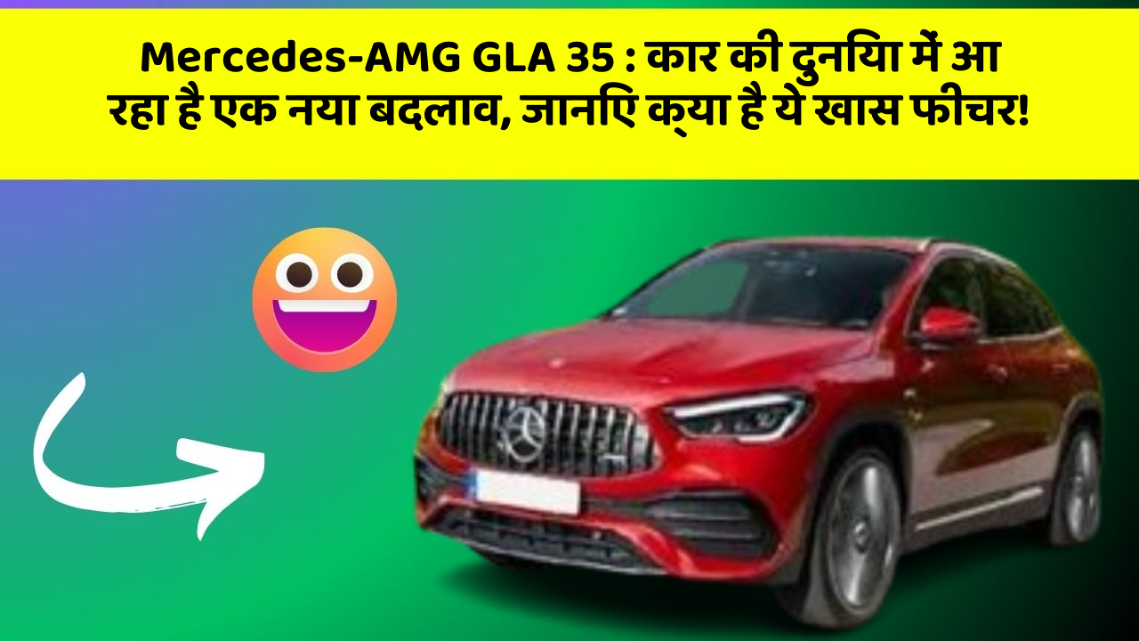Mercedes-AMG GLA 35: कार की दुनिया में आ रहा है एक नया बदलाव, जानिए क्या है ये खास फीचर!