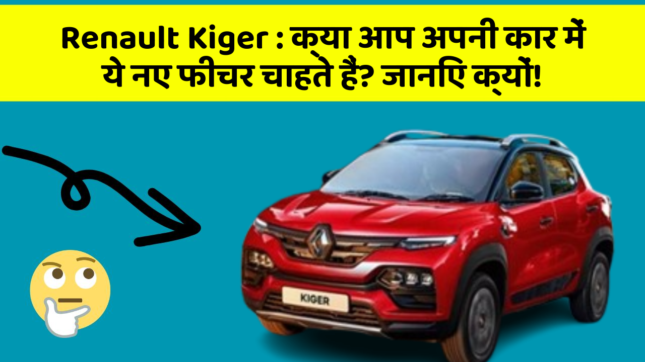Renault Kiger : क्या आप अपनी कार में ये नए फीचर चाहते हैं? जानिए क्यों!