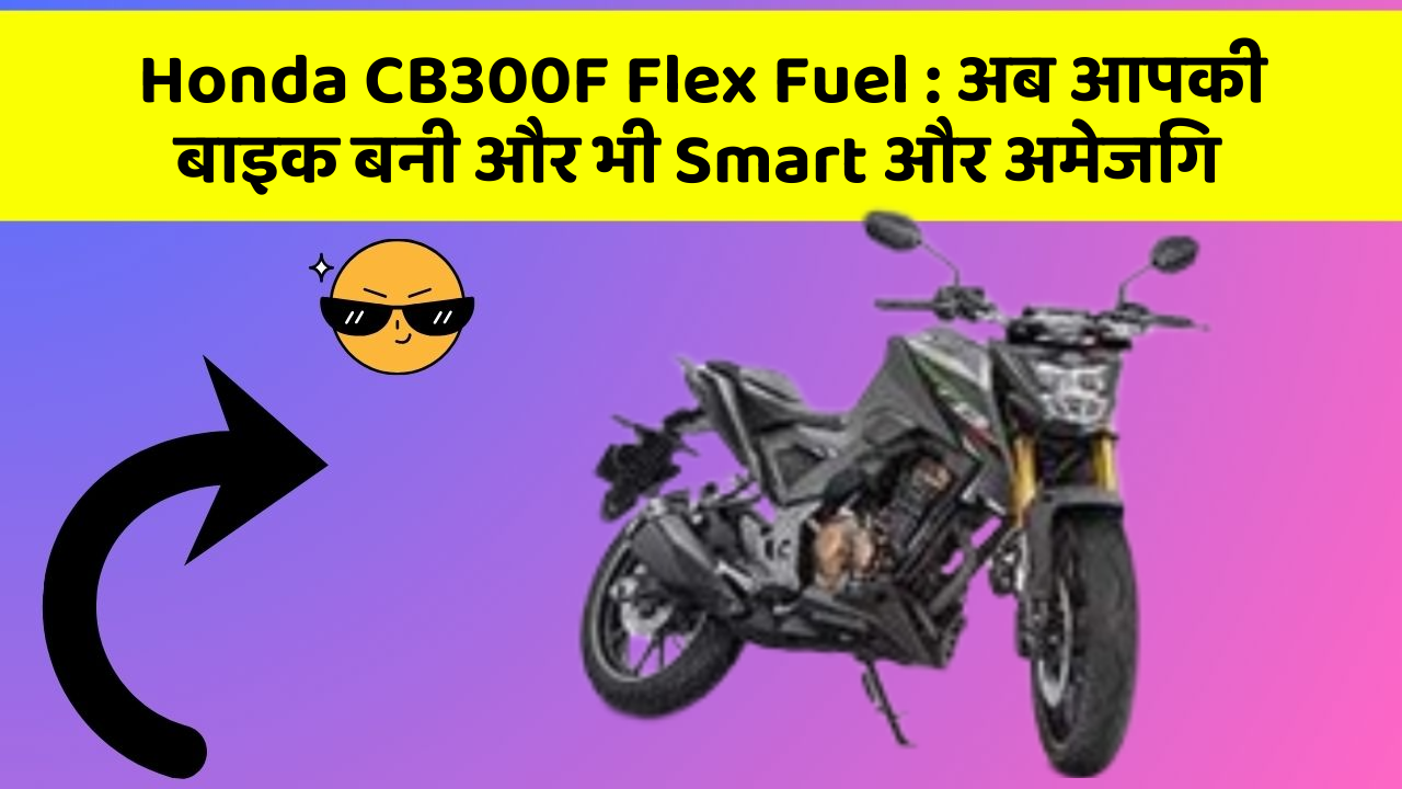 Honda CB300F Flex Fuel : अब आपकी बाइक बनी और भी Smart और अमेजिंग