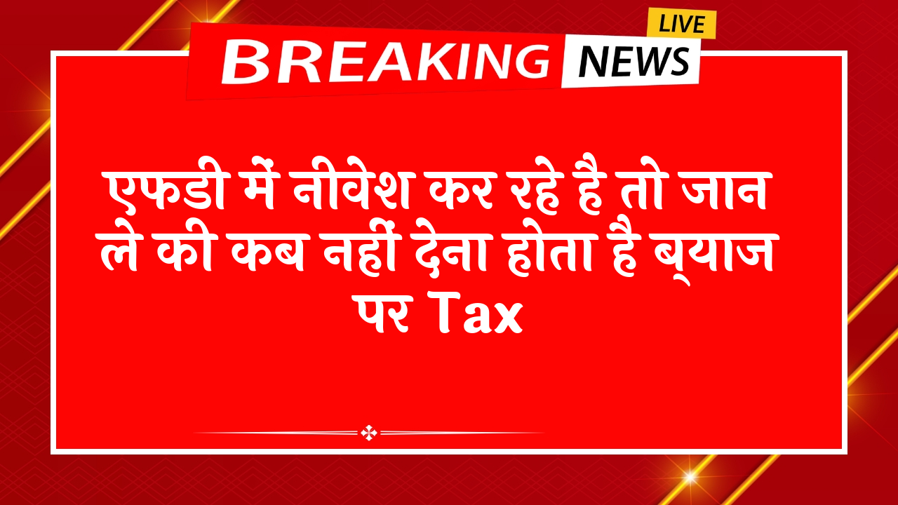 FD Scheme Maximum Tenure: एफडी में निवेश कर रहे है तो जान ले की कब नहीं देना होता है ब्याज पर टैक्स