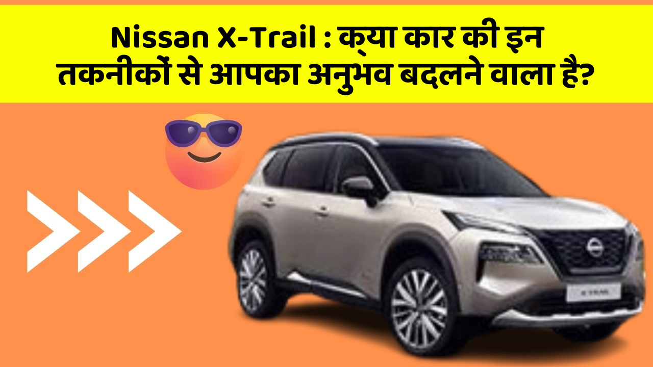 Nissan X-Trail : क्या कार की इन तकनीकों से आपका अनुभव बदलने वाला है?