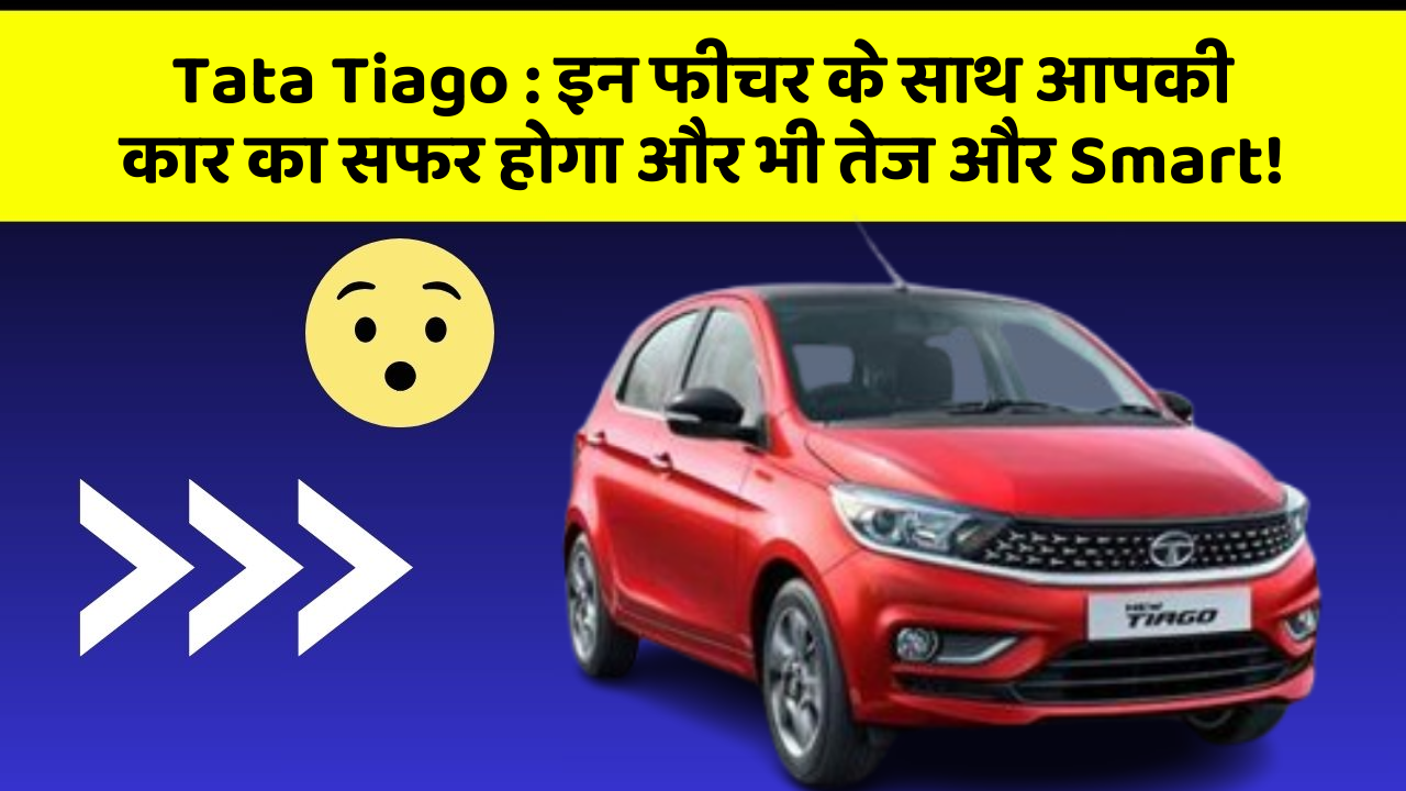 Tata Tiago : इन फीचर के साथ आपकी कार का सफर होगा और भी तेज और Smart!