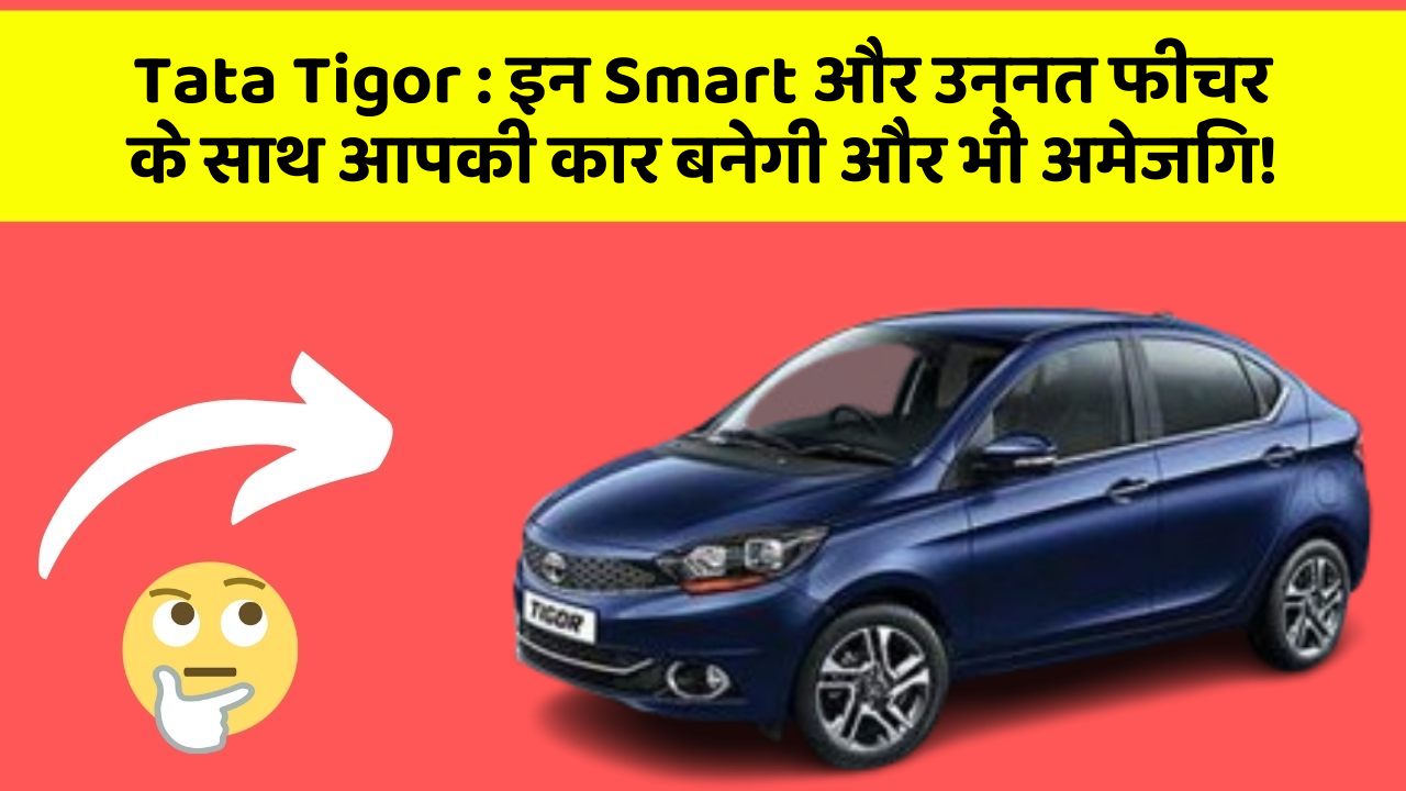 Tata Tigor: इन Smart और उन्नत फीचर के साथ आपकी कार बनेगी और भी अमेजिंग!