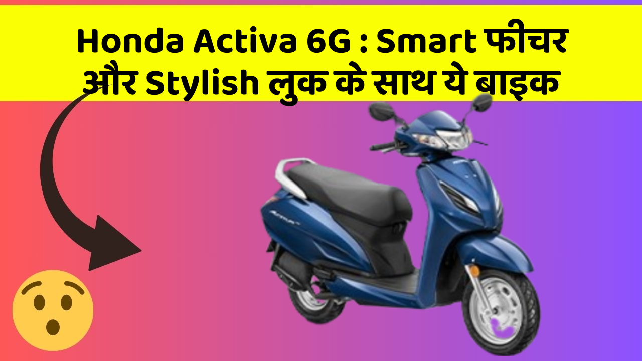 Honda Activa 6G : Smart फीचर और Stylish लुक के साथ ये बाइक