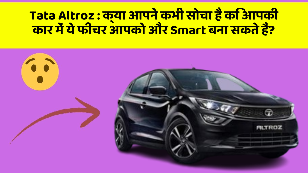Tata Altroz:क्या आपने कभी सोचा है कि आपकी कार में ये फीचर आपको और Smart बना सकते हैं?
