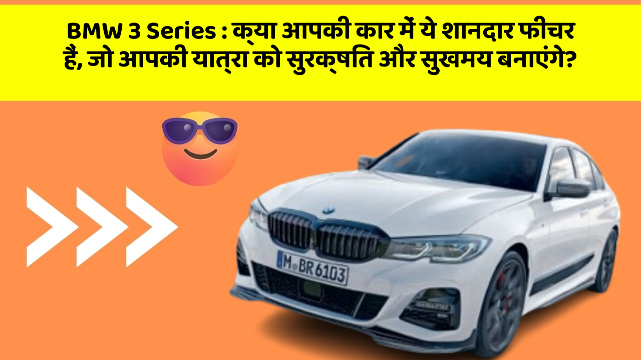 BMW 3 Series : क्या आपकी कार में ये शानदार फीचर हैं, जो आपकी यात्रा को सुरक्षित और सुखमय बनाएंगे?