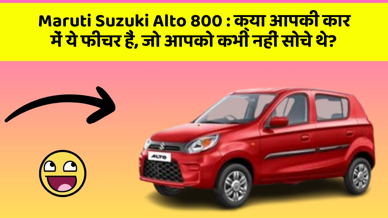Maruti Suzuki Alto 800:क्या आपकी कार में ये फीचर हैं, जो आपको कभी नहीं सोचे थे?