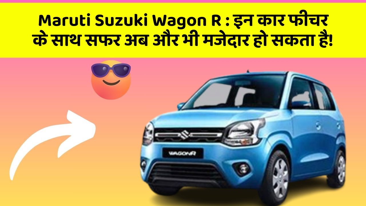 Maruti Suzuki Wagon R : इन कार फीचर के साथ सफर अब और भी मजेदार हो सकता है!