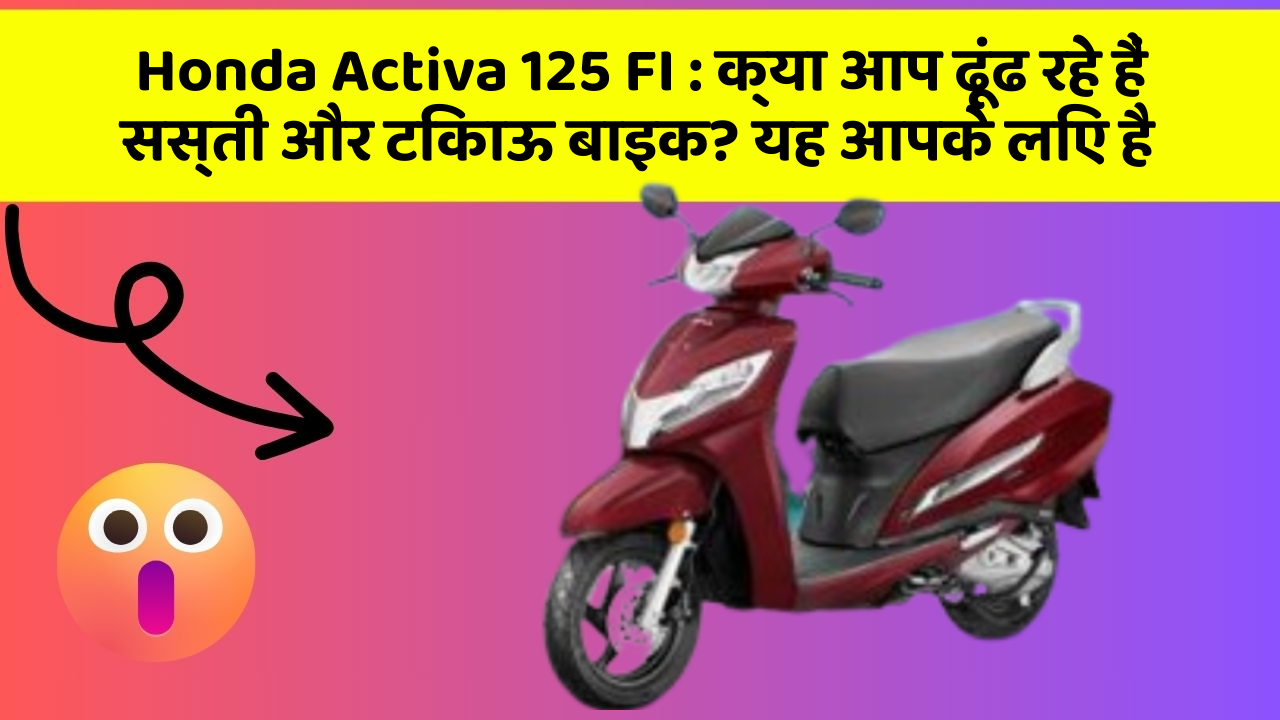 Honda Activa 125 FI : क्या आप ढूंढ रहे हैं सस्ती और टिकाऊ बाइक? यह आपके लिए है