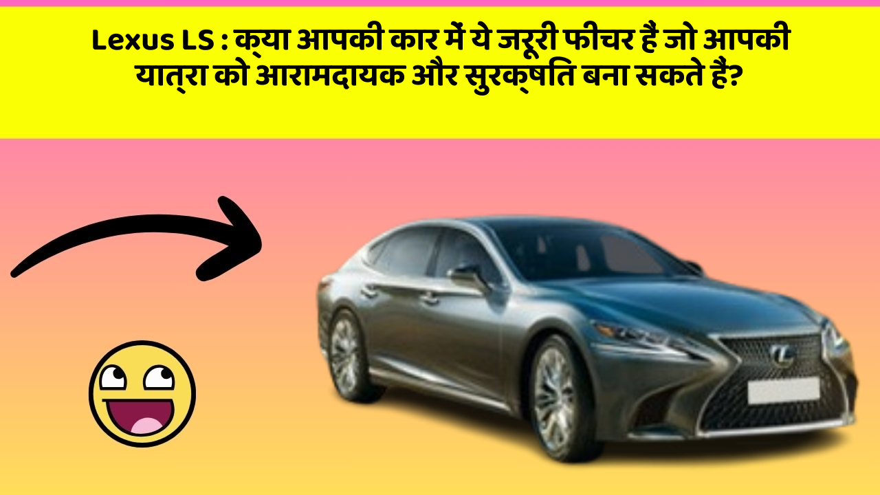 Lexus LS : क्या आपकी कार में ये जरूरी फीचर हैं जो आपकी यात्रा को आरामदायक और सुरक्षित बना सकते हैं?
