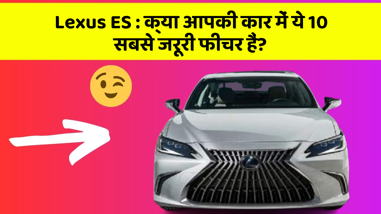 Lexus ES : क्या आपकी कार में ये 10 सबसे जरूरी फीचर हैं?