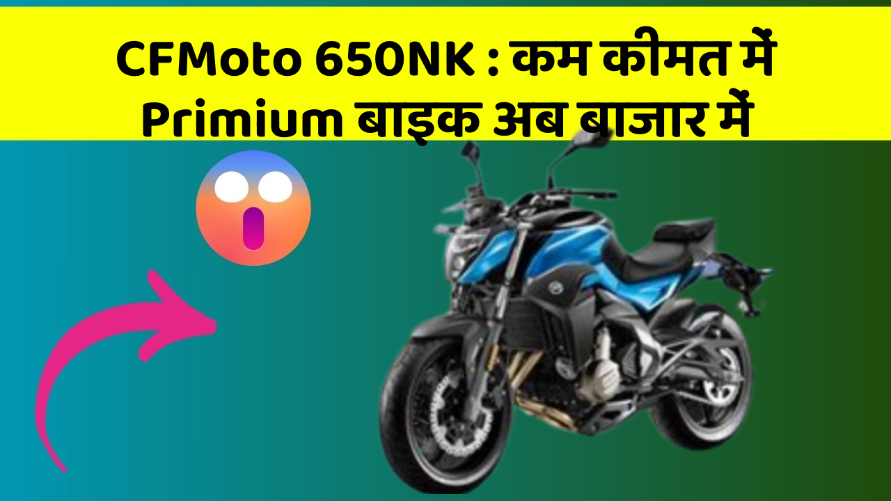 CFMoto 650NK : कम कीमत में Primium बाइक अब बाजार में