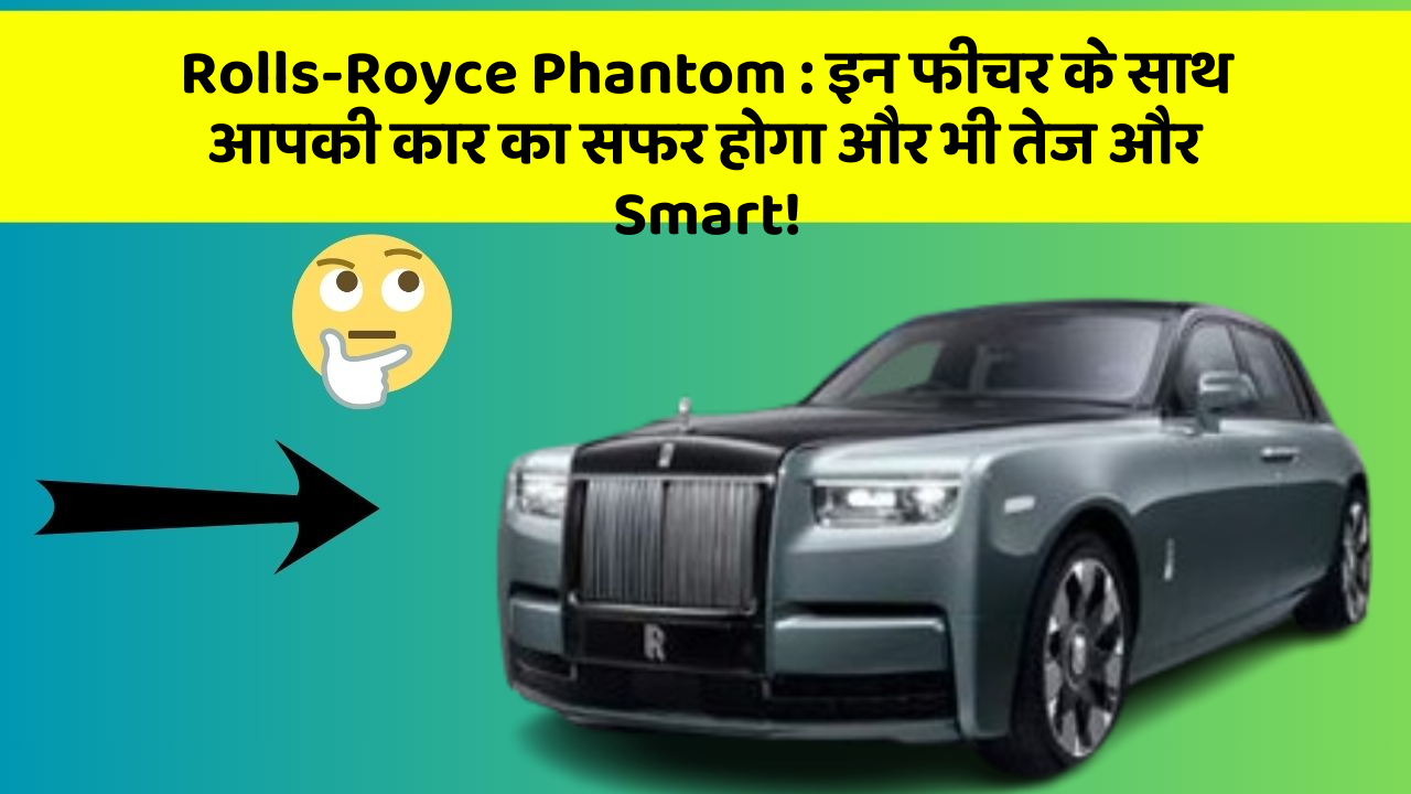 Rolls-Royce Phantom : इन फीचर के साथ आपकी कार का सफर होगा और भी तेज और Smart!