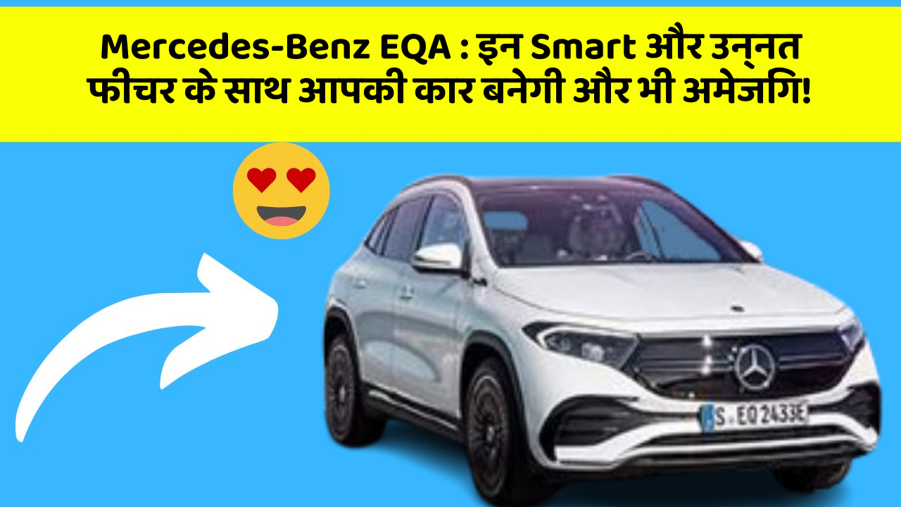 Mercedes-Benz EQA : इन Smart और उन्नत फीचर के साथ आपकी कार बनेगी और भी अमेजिंग!