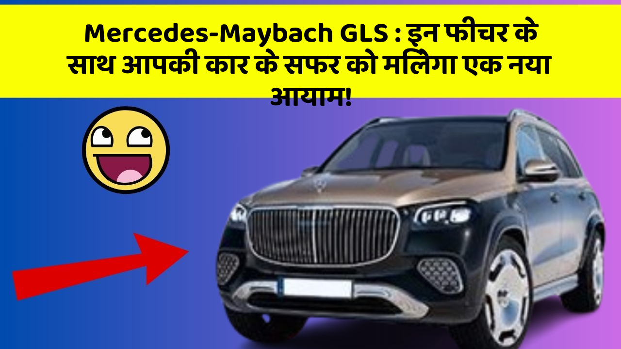 Mercedes-Maybach GLS : इन फीचर के साथ आपकी कार के सफर को मिलेगा एक नया आयाम!