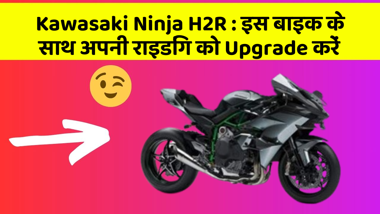 Kawasaki Ninja H2R : इस बाइक के साथ अपनी राइडिंग को Upgrade करें