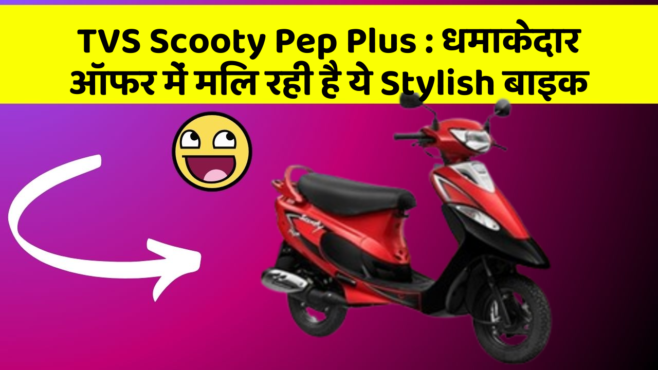 TVS Scooty Pep Plus : धमाकेदार ऑफर में मिल रही है ये Stylish बाइक