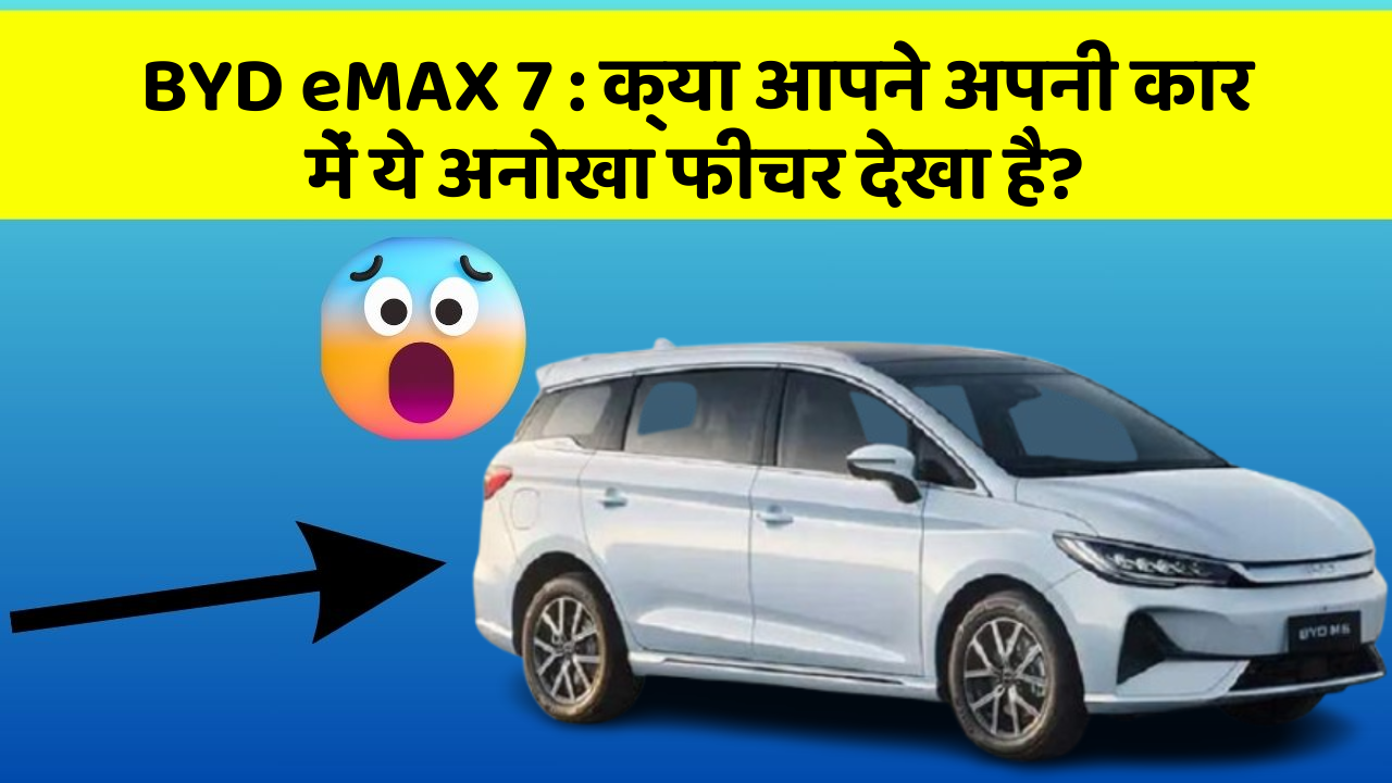 BYD eMAX 7 : क्या आपने अपनी कार में ये अनोखा फीचर देखा है?