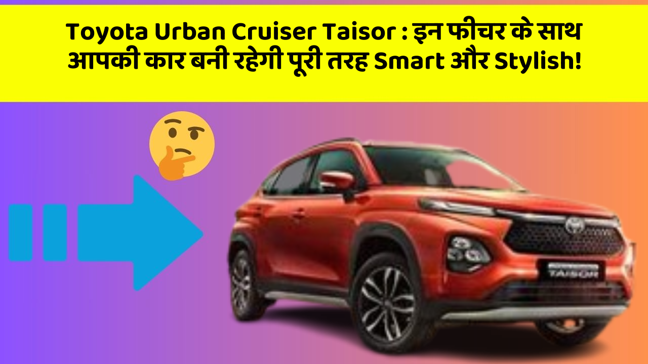 Toyota Urban Cruiser Taisor : इन फीचर के साथ आपकी कार बनी रहेगी पूरी तरह Smart और Stylish!