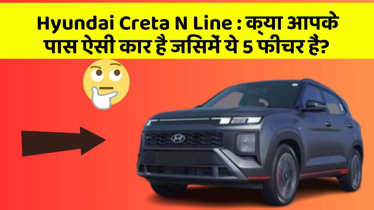 Hyundai Creta N Line : क्या आपके पास ऐसी कार है जिसमें ये 5 फीचर हैं?