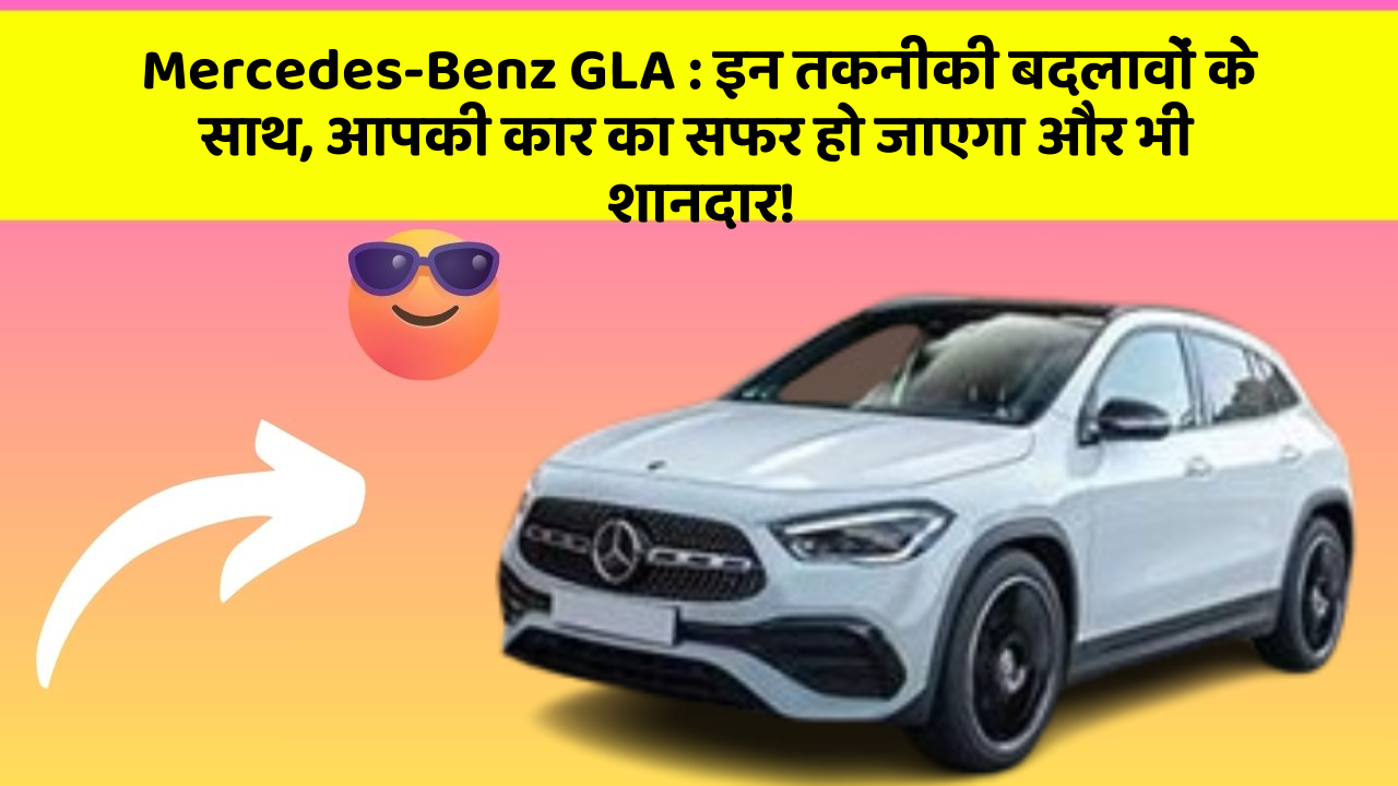 Mercedes-Benz GLA : इन तकनीकी बदलावों के साथ, आपकी कार का सफर हो जाएगा और भी शानदार!