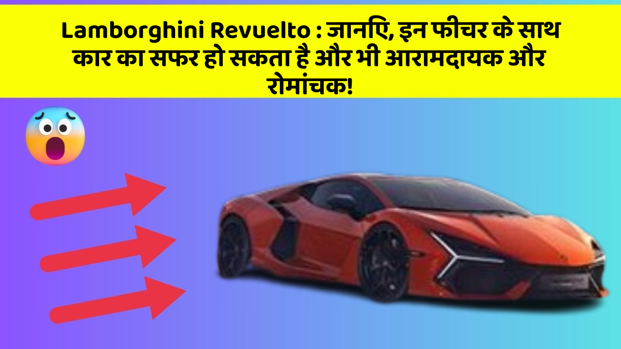 Lamborghini Revuelto:जानिए, इन फीचर के साथ कार का सफर हो सकता है और भी आरामदायक और रोमांचक!