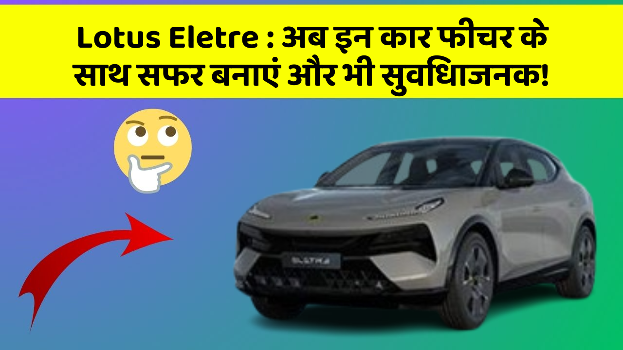 Lotus Eletre : अब इन कार फीचर के साथ सफर बनाएं और भी सुविधाजनक!