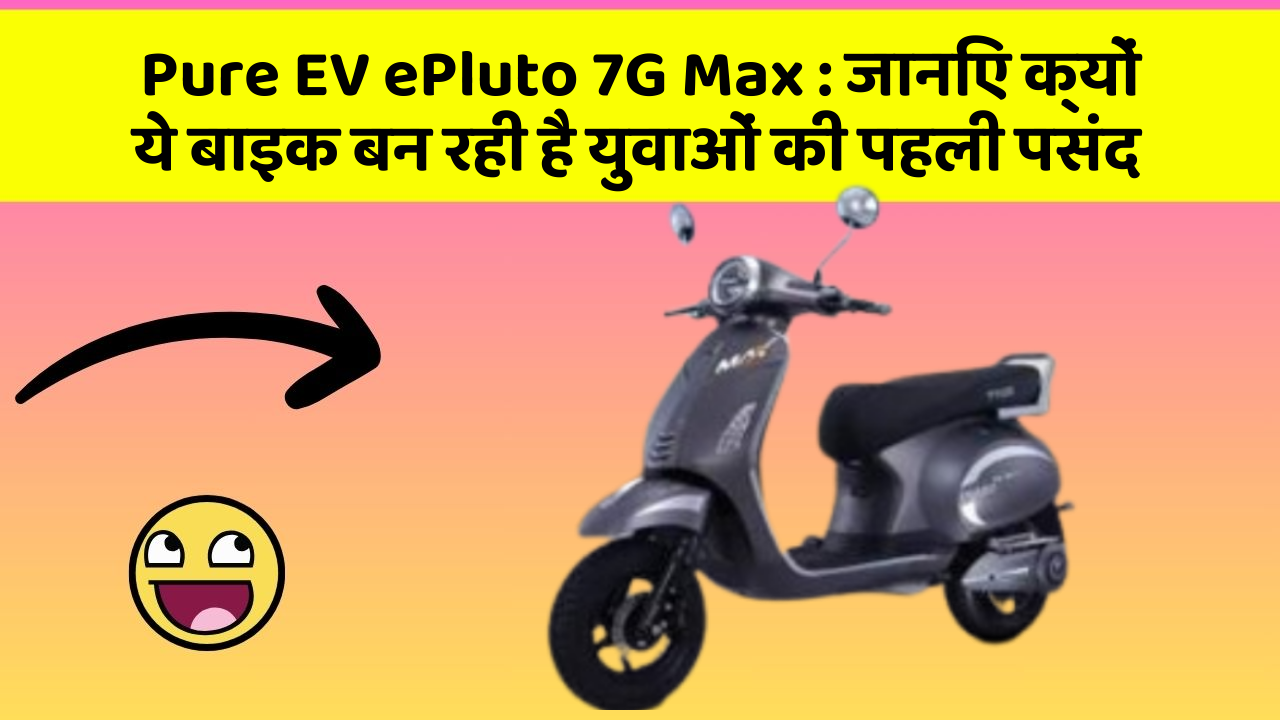 Pure EV ePluto 7G Max : जानिए क्यों ये बाइक बन रही है युवाओं की पहली पसंद