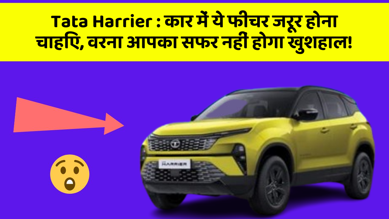 Tata Harrier : कार में ये फीचर जरूर होना चाहिए, वरना आपका सफर नहीं होगा खुशहाल!