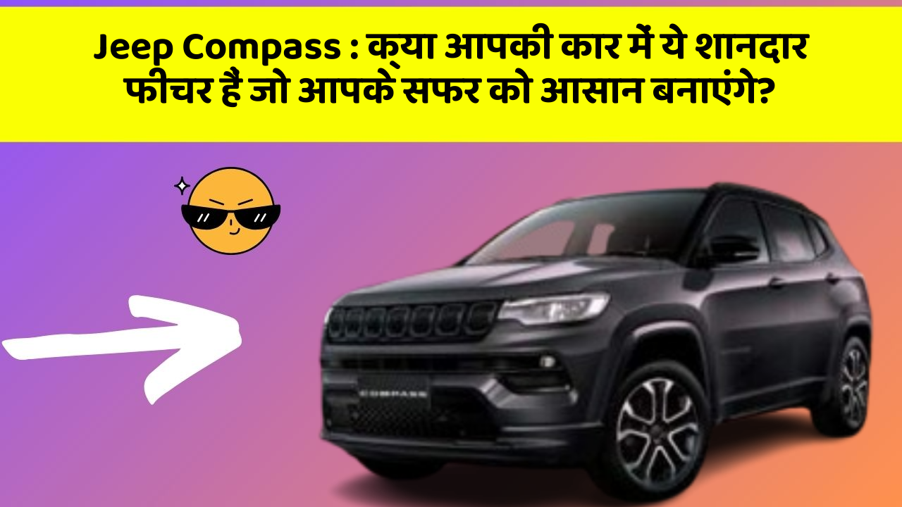 Jeep Compass : क्या आपकी कार में ये शानदार फीचर हैं जो आपके सफर को आसान बनाएंगे?
