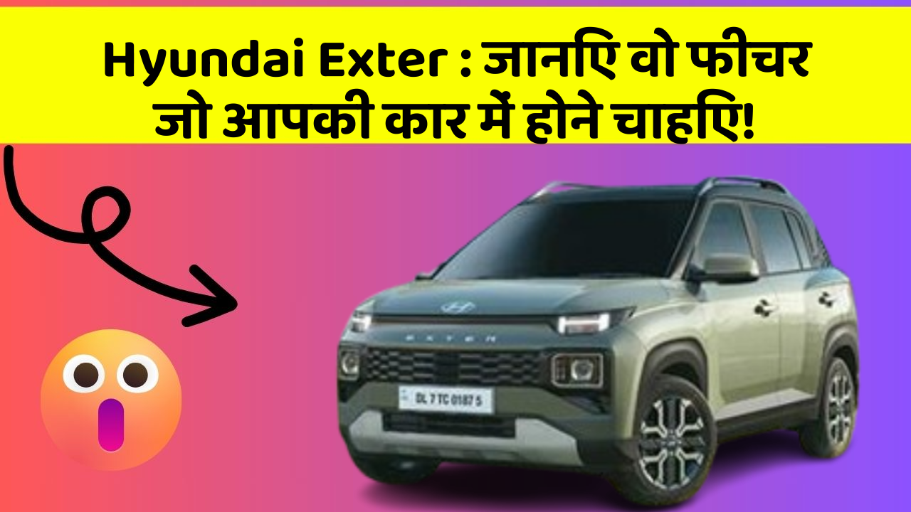 Hyundai Exter : जानिए वो फीचर जो आपकी कार में होने चाहिए!
