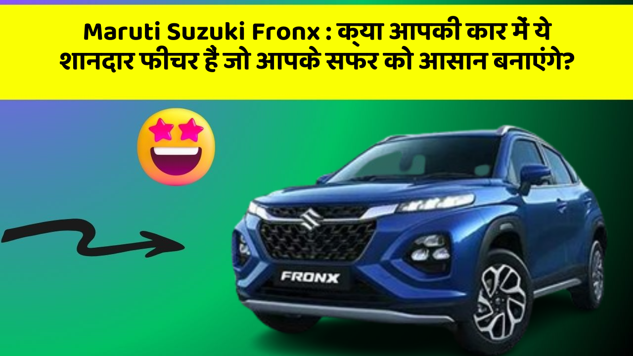 Maruti Suzuki Fronx: क्या आपकी कार में ये शानदार फीचर हैं जो आपके सफर को आसान बनाएंगे?