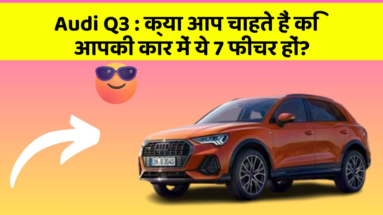 Audi Q3: क्या आप चाहते हैं कि आपकी कार में ये 7 फीचर हों?